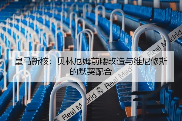 皇马新核：贝林厄姆前腰改造与维尼修斯的默契配合