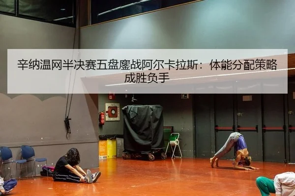 辛纳温网半决赛五盘鏖战阿尔卡拉斯：体能分配策略成胜负手