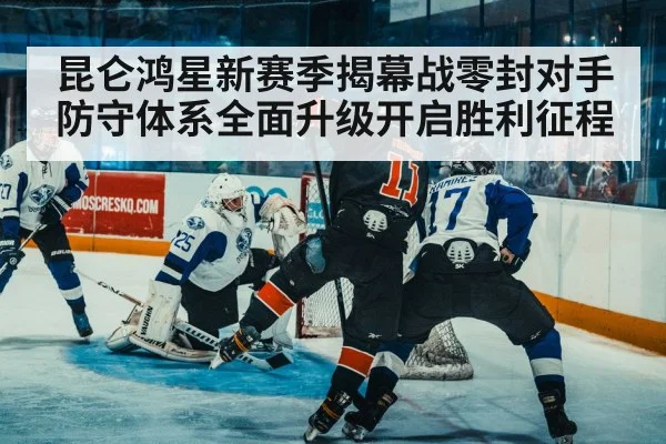 昆仑鸿星新赛季揭幕战零封对手防守体系全面升级开启胜利征程