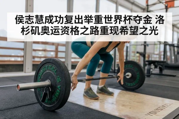 侯志慧成功复出举重世界杯夺金 洛杉矶奥运资格之路重现希望之光