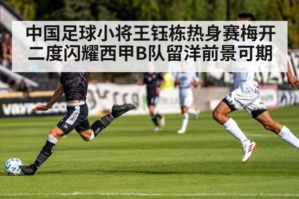 中国足球小将王钰栋热身赛梅开二度闪耀西甲B队留洋前景可期