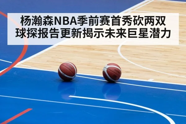 杨瀚森NBA季前赛首秀砍两双 球探报告更新揭示未来巨星潜力