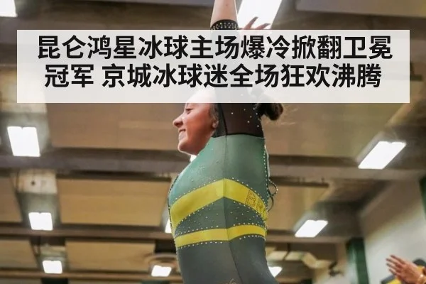 昆仑鸿星冰球主场爆冷掀翻卫冕冠军 京城冰球迷全场狂欢沸腾