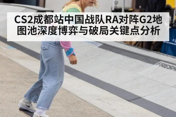 CS2成都站中国战队RA对阵G2地图池深度博弈与破局关键点分析